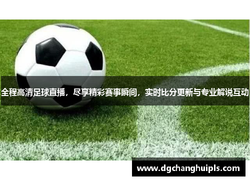 全程高清足球直播，尽享精彩赛事瞬间，实时比分更新与专业解说互动