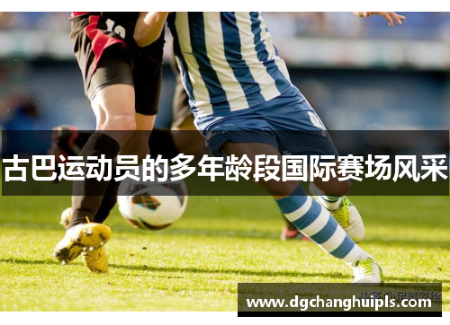 古巴运动员的多年龄段国际赛场风采