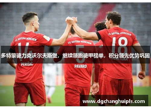 多特蒙德力克沃尔夫斯堡，继续领跑德甲榜单，积分领先优势巩固