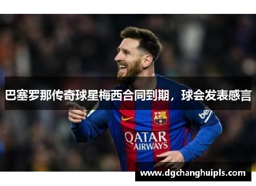 巴塞罗那传奇球星梅西合同到期，球会发表感言