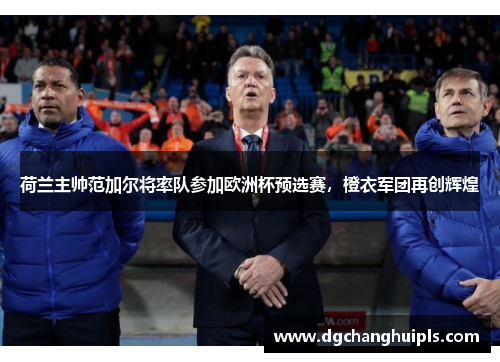 荷兰主帅范加尔将率队参加欧洲杯预选赛，橙衣军团再创辉煌