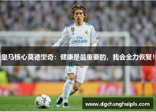 皇马核心莫德里奇：健康是最重要的，我会全力恢复！