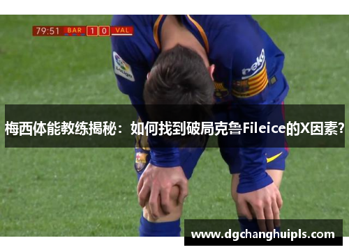 梅西体能教练揭秘：如何找到破局克鲁Fileice的X因素？