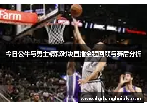 今日公牛与勇士精彩对决直播全程回顾与赛后分析