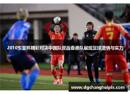 2010东亚杯精彩对决中国队迎战香港队展现足球激情与实力