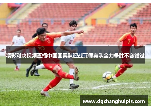 精彩对决视频直播中国国奥队迎战菲律宾队全力争胜不容错过
