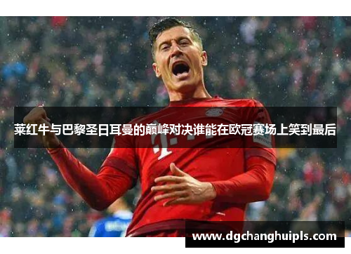 莱红牛与巴黎圣日耳曼的巅峰对决谁能在欧冠赛场上笑到最后
