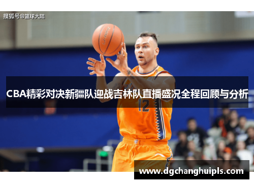 CBA精彩对决新疆队迎战吉林队直播盛况全程回顾与分析