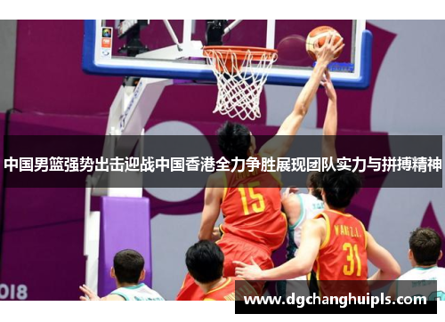 中国男篮强势出击迎战中国香港全力争胜展现团队实力与拼搏精神