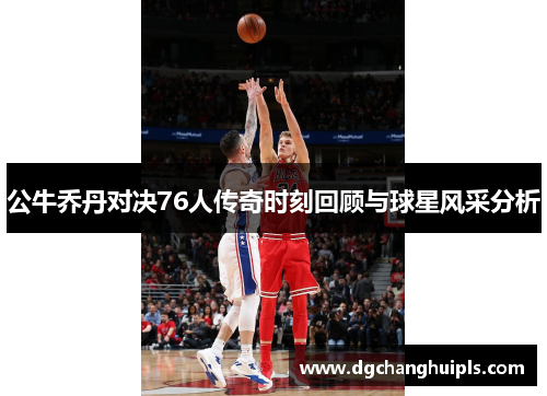公牛乔丹对决76人传奇时刻回顾与球星风采分析